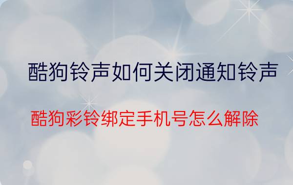 酷狗铃声如何关闭通知铃声 酷狗彩铃绑定手机号怎么解除？